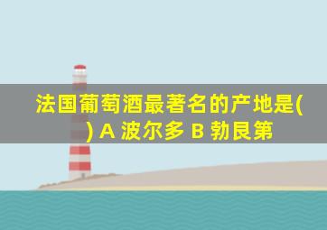 法国葡萄酒最著名的产地是( ) A 波尔多 B 勃艮第